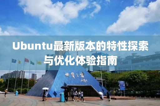 Ubuntu最新版本的特性探索与优化体验指南