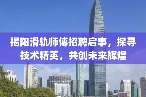 揭阳滑轨师傅招聘启事，探寻技术精英，共创未来辉煌