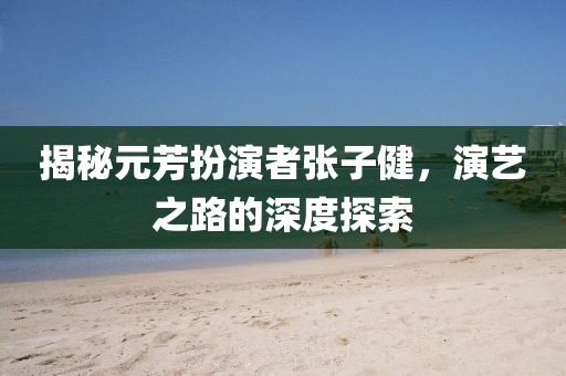 揭秘元芳扮演者张子健，演艺之路的深度探索
