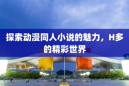 探索动漫同人小说的魅力，H多的精彩世界