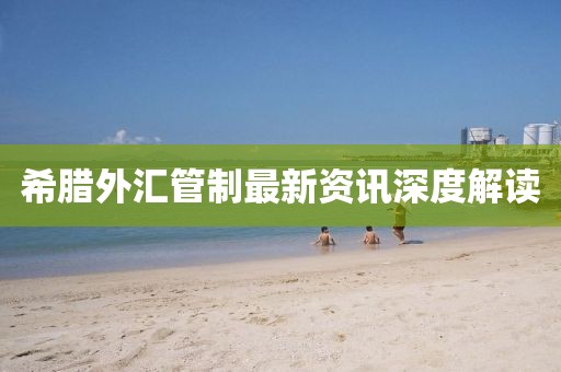 希腊外汇管制最新资讯深度解读