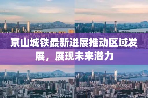 京山城铁最新进展推动区域发展，展现未来潜力