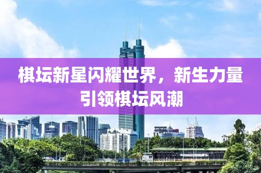 棋坛新星闪耀世界，新生力量引领棋坛风潮