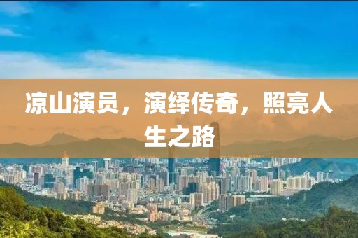 凉山演员，演绎传奇，照亮人生之路