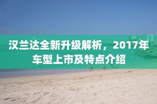 汉兰达全新升级解析，2017年车型上市及特点介绍