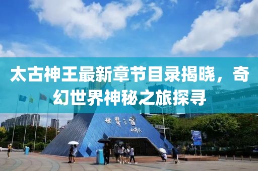 太古神王最新章节目录揭晓，奇幻世界神秘之旅探寻