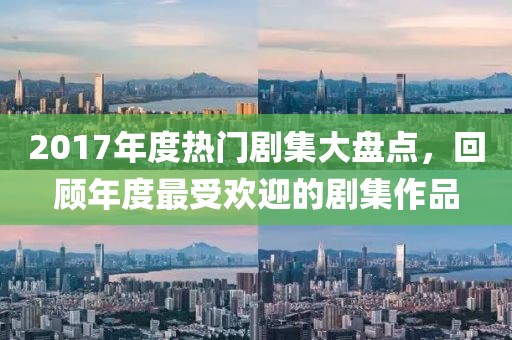 2017年度热门剧集大盘点，回顾年度最受欢迎的剧集作品