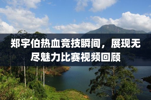 郑宇伯热血竞技瞬间，展现无尽魅力比赛视频回顾