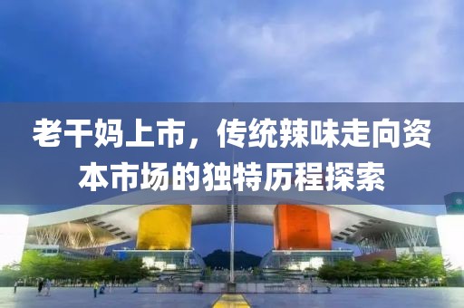 老干妈上市，传统辣味走向资本市场的独特历程探索