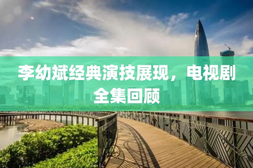 李幼斌经典演技展现，电视剧全集回顾