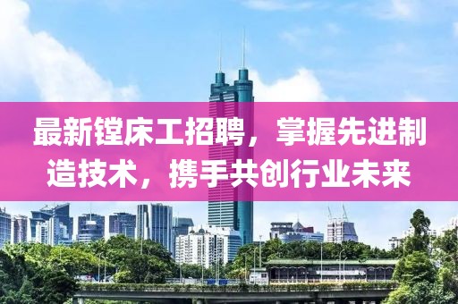 最新镗床工招聘，掌握先进制造技术，携手共创行业未来