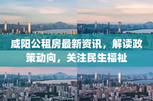 咸阳公租房最新资讯，解读政策动向，关注民生福祉
