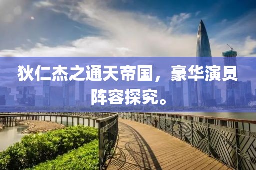 狄仁杰之通天帝国，豪华演员阵容探究。