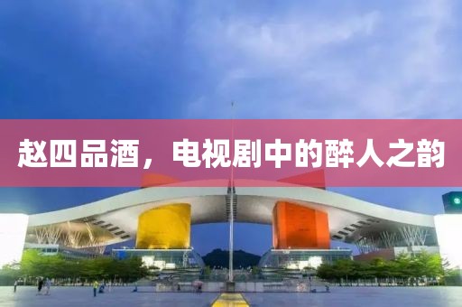 赵四品酒，电视剧中的醉人之韵