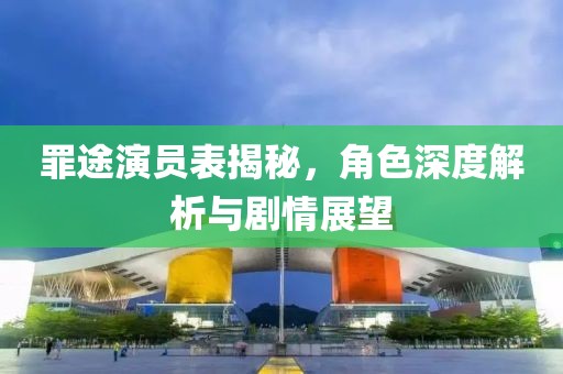 罪途演员表揭秘，角色深度解析与剧情展望