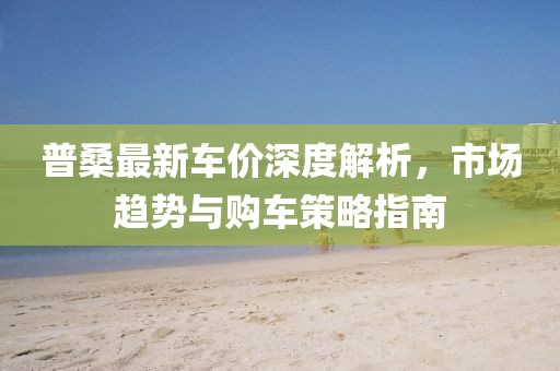 普桑最新车价深度解析，市场趋势与购车策略指南