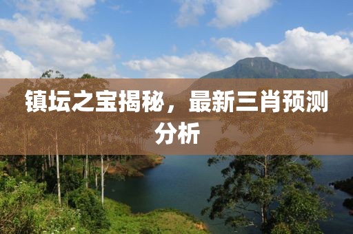 镇坛之宝揭秘，最新三肖预测分析