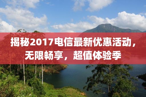 揭秘2017电信最新优惠活动，无限畅享，超值体验季