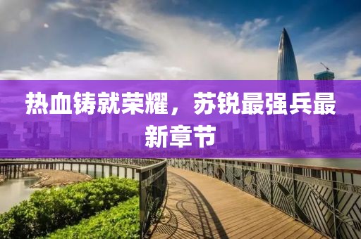 热血铸就荣耀，苏锐最强兵最新章节