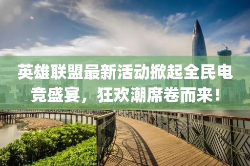 英雄联盟最新活动掀起全民电竞盛宴，狂欢潮席卷而来！
