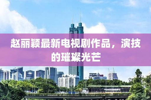 赵丽颖最新电视剧作品，演技的璀璨光芒