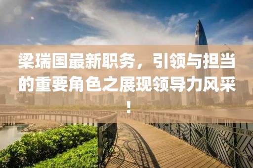梁瑞国最新职务，引领与担当的重要角色之展现领导力风采！