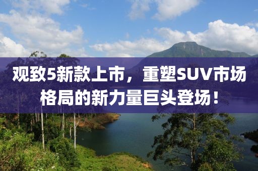 观致5新款上市，重塑SUV市场格局的新力量巨头登场！