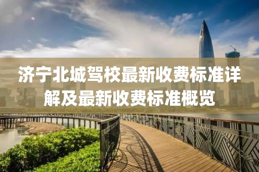 济宁北城驾校最新收费标准详解及最新收费标准概览