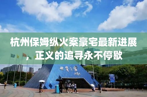 杭州保姆纵火案豪宅最新进展，正义的追寻永不停歇