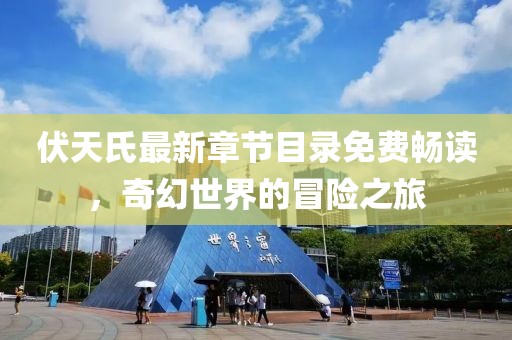 伏天氏最新章节目录免费畅读，奇幻世界的冒险之旅