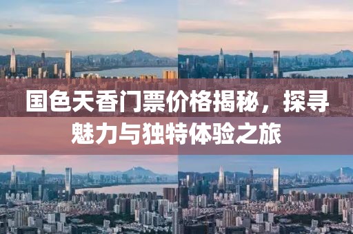 国色天香门票价格揭秘，探寻魅力与独特体验之旅