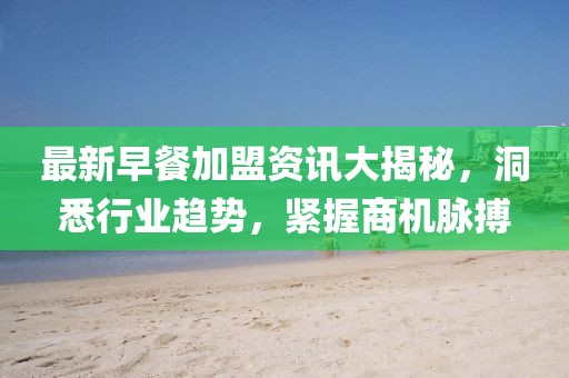 最新早餐加盟资讯大揭秘，洞悉行业趋势，紧握商机脉搏