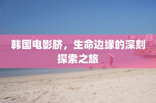韩国电影脐，生命边缘的深刻探索之旅