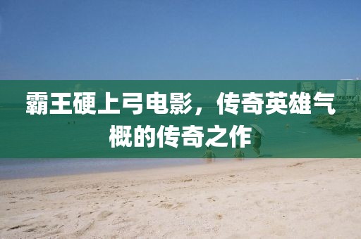 霸王硬上弓电影，传奇英雄气概的传奇之作