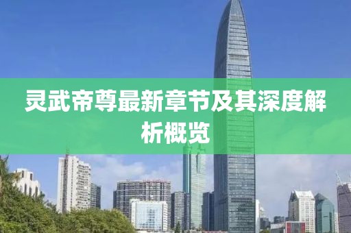 灵武帝尊最新章节及其深度解析概览