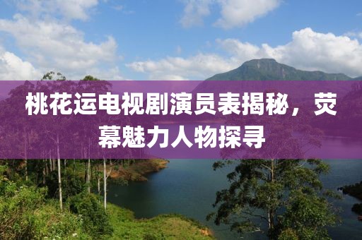 桃花运电视剧演员表揭秘，荧幕魅力人物探寻