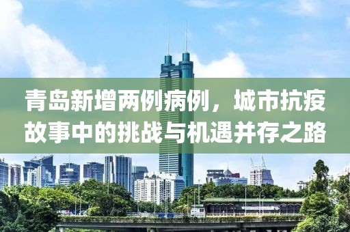 青岛新增两例病例，城市抗疫故事中的挑战与机遇并存之路