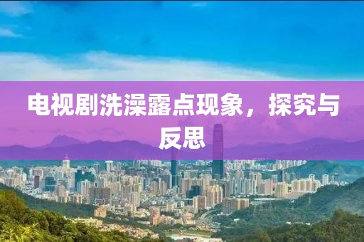 电视剧洗澡露点现象，探究与反思