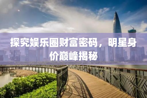 探究娱乐圈财富密码，明星身价巅峰揭秘