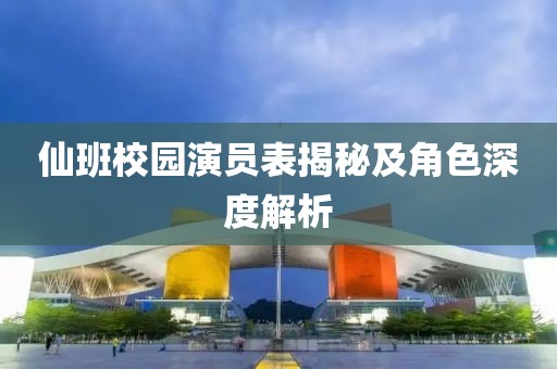 仙班校园演员表揭秘及角色深度解析