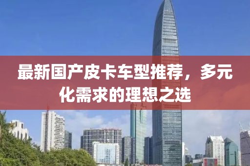 最新国产皮卡车型推荐，多元化需求的理想之选