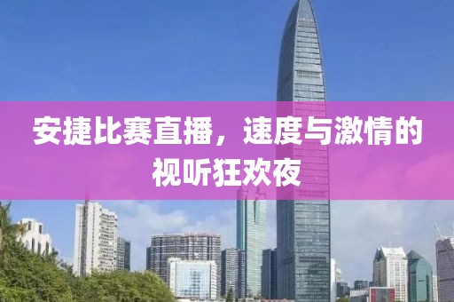 安捷比赛直播，速度与激情的视听狂欢夜