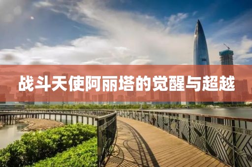 战斗天使阿丽塔的觉醒与超越