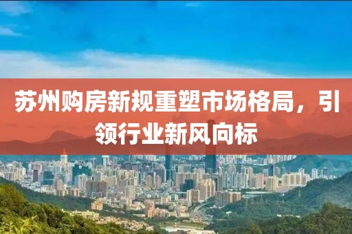 苏州购房新规重塑市场格局，引领行业新风向标