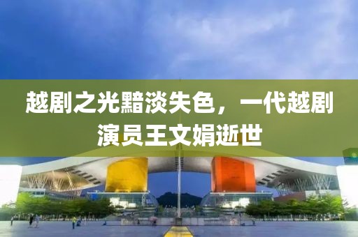 越剧之光黯淡失色，一代越剧演员王文娟逝世