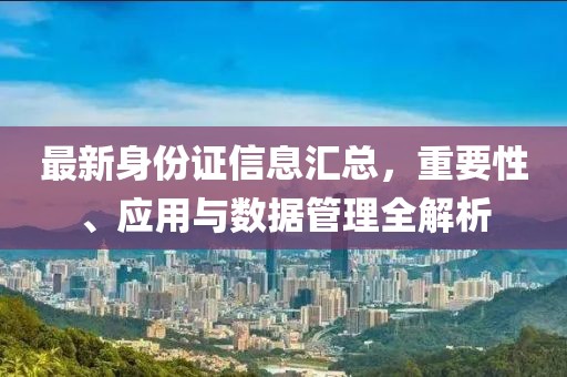 最新身份证信息汇总，重要性、应用与数据管理全解析