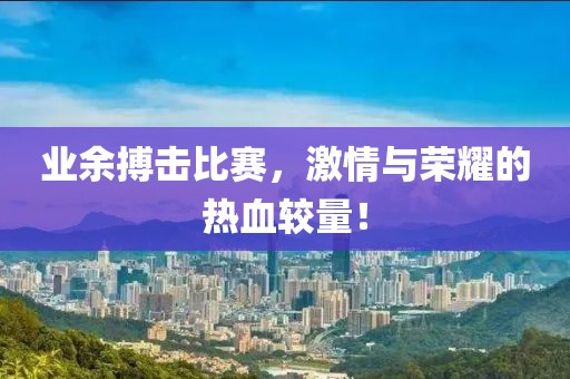 业余搏击比赛，激情与荣耀的热血较量！