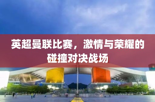 英超曼联比赛，激情与荣耀的碰撞对决战场