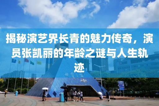 揭秘演艺界长青的魅力传奇，演员张凯丽的年龄之谜与人生轨迹