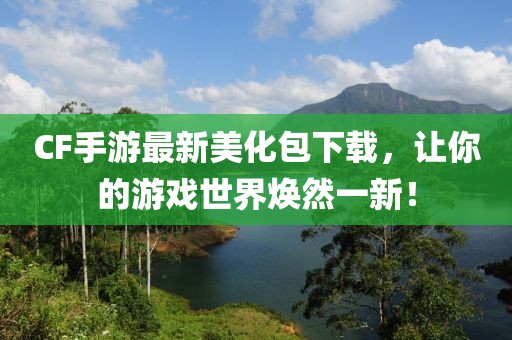 CF手游最新美化包下载，让你的游戏世界焕然一新！
